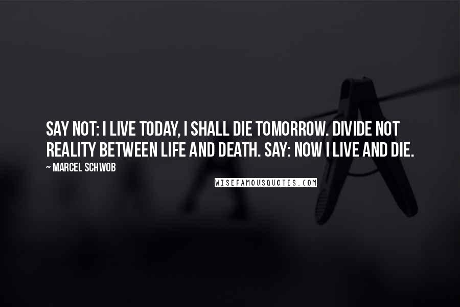 Marcel Schwob Quotes: Say not: I live today, I shall die tomorrow. Divide not reality between life and death. Say: now I live and die.