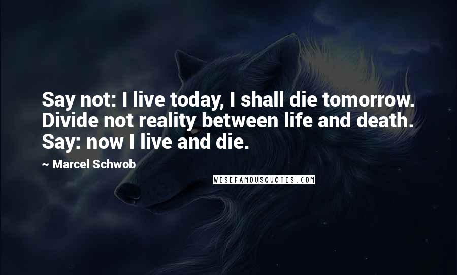 Marcel Schwob Quotes: Say not: I live today, I shall die tomorrow. Divide not reality between life and death. Say: now I live and die.