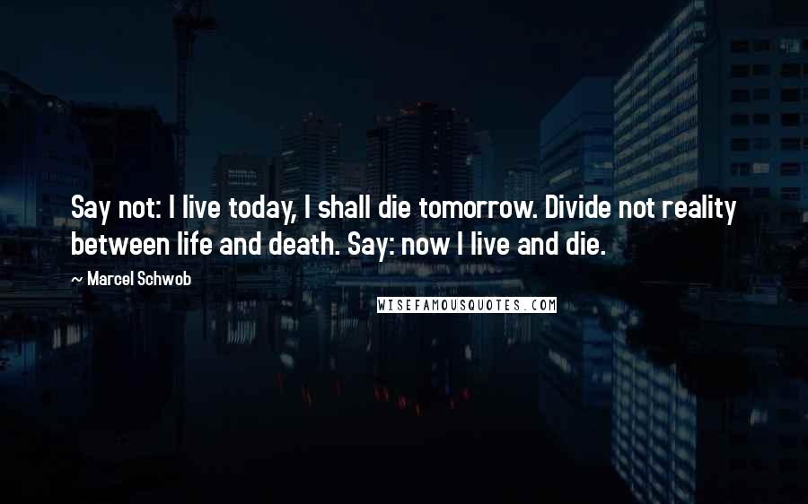 Marcel Schwob Quotes: Say not: I live today, I shall die tomorrow. Divide not reality between life and death. Say: now I live and die.