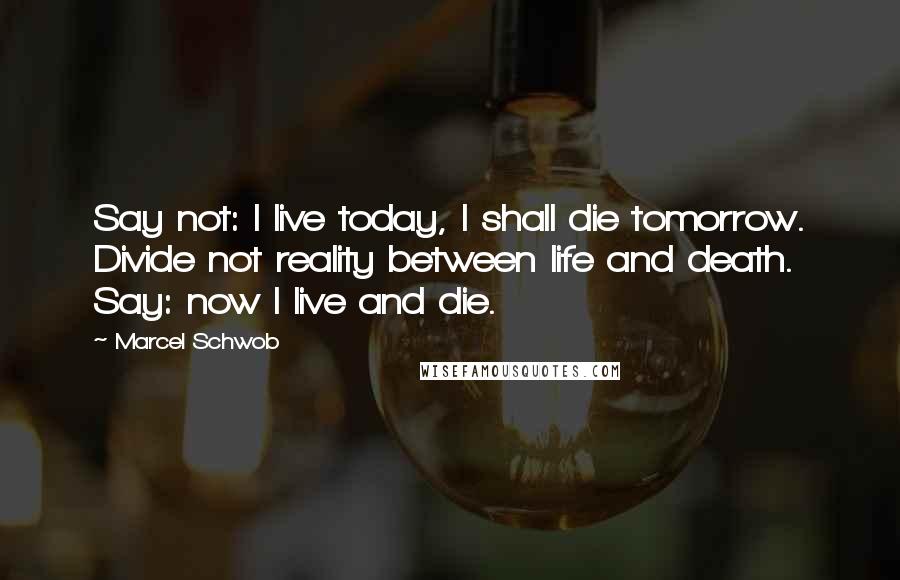 Marcel Schwob Quotes: Say not: I live today, I shall die tomorrow. Divide not reality between life and death. Say: now I live and die.