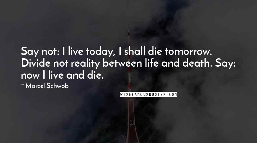 Marcel Schwob Quotes: Say not: I live today, I shall die tomorrow. Divide not reality between life and death. Say: now I live and die.