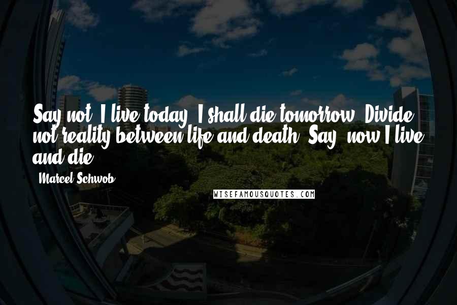 Marcel Schwob Quotes: Say not: I live today, I shall die tomorrow. Divide not reality between life and death. Say: now I live and die.