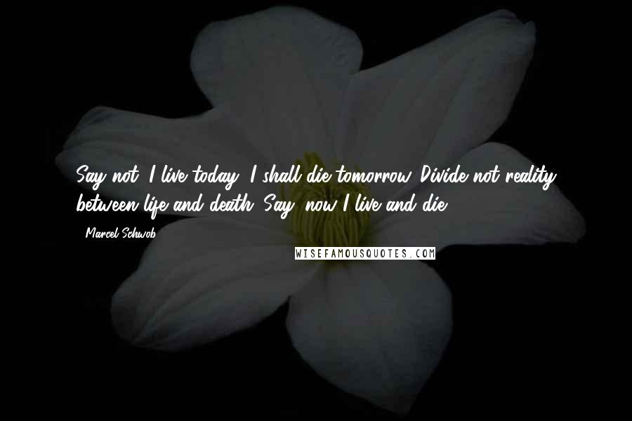 Marcel Schwob Quotes: Say not: I live today, I shall die tomorrow. Divide not reality between life and death. Say: now I live and die.