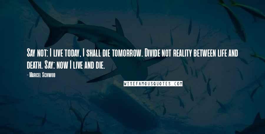 Marcel Schwob Quotes: Say not: I live today, I shall die tomorrow. Divide not reality between life and death. Say: now I live and die.