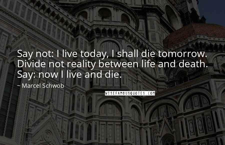 Marcel Schwob Quotes: Say not: I live today, I shall die tomorrow. Divide not reality between life and death. Say: now I live and die.