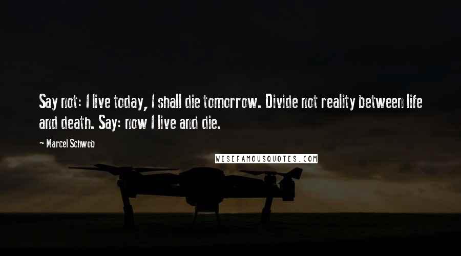 Marcel Schwob Quotes: Say not: I live today, I shall die tomorrow. Divide not reality between life and death. Say: now I live and die.