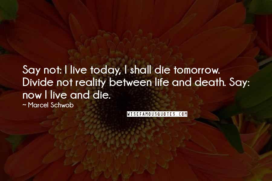 Marcel Schwob Quotes: Say not: I live today, I shall die tomorrow. Divide not reality between life and death. Say: now I live and die.