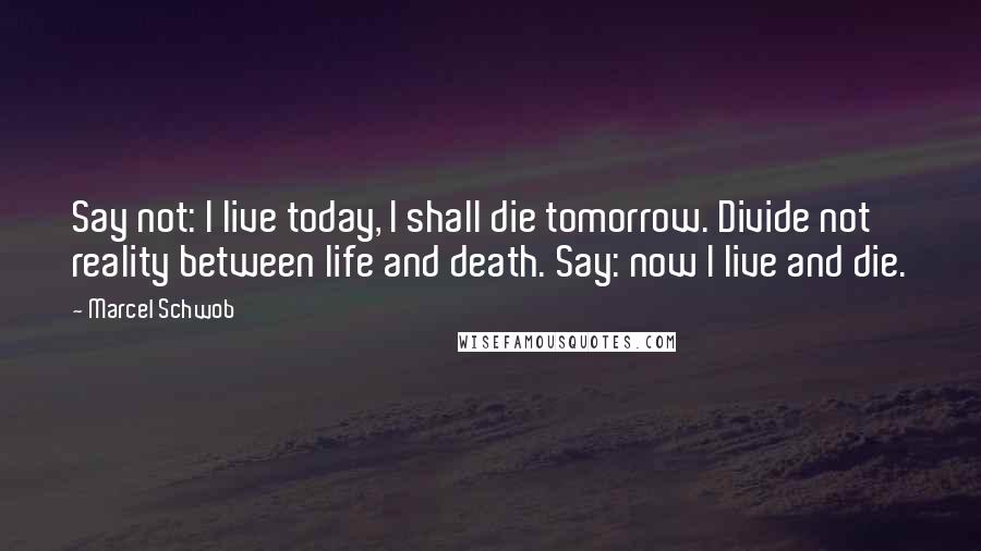 Marcel Schwob Quotes: Say not: I live today, I shall die tomorrow. Divide not reality between life and death. Say: now I live and die.