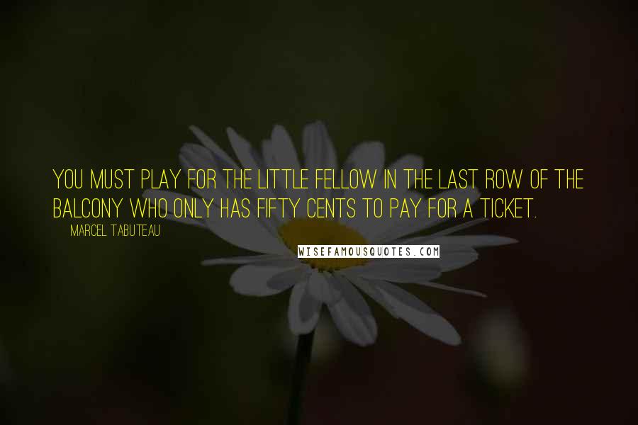 Marcel Tabuteau Quotes: You must play for the little fellow in the last row of the balcony who only has fifty cents to pay for a ticket.
