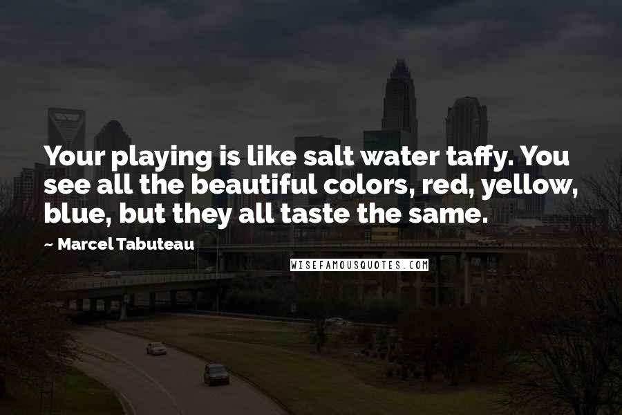 Marcel Tabuteau Quotes: Your playing is like salt water taffy. You see all the beautiful colors, red, yellow, blue, but they all taste the same.