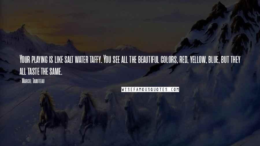 Marcel Tabuteau Quotes: Your playing is like salt water taffy. You see all the beautiful colors, red, yellow, blue, but they all taste the same.