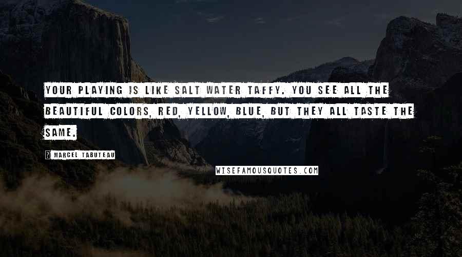 Marcel Tabuteau Quotes: Your playing is like salt water taffy. You see all the beautiful colors, red, yellow, blue, but they all taste the same.