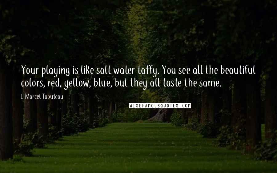 Marcel Tabuteau Quotes: Your playing is like salt water taffy. You see all the beautiful colors, red, yellow, blue, but they all taste the same.