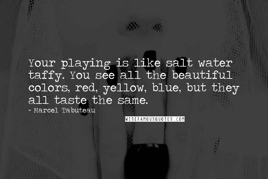 Marcel Tabuteau Quotes: Your playing is like salt water taffy. You see all the beautiful colors, red, yellow, blue, but they all taste the same.