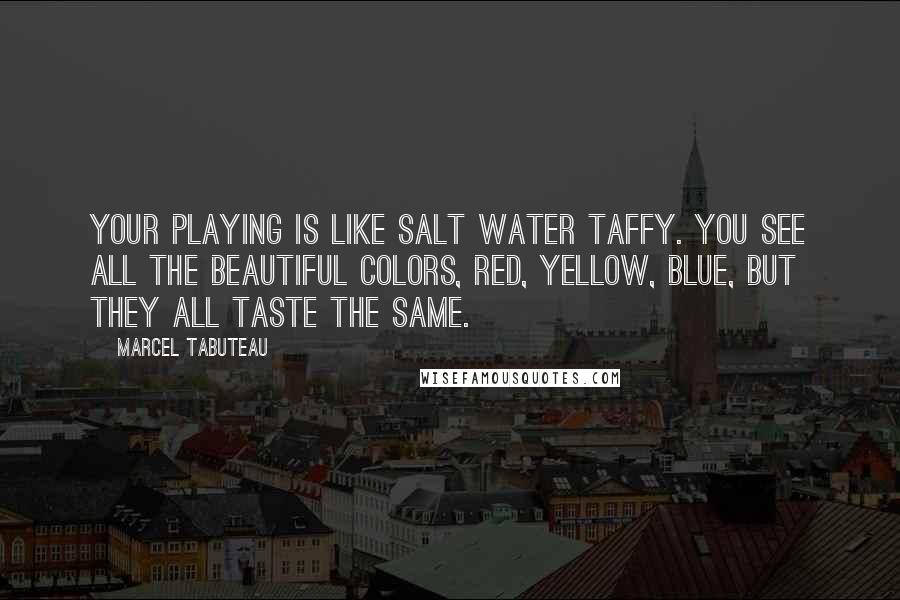 Marcel Tabuteau Quotes: Your playing is like salt water taffy. You see all the beautiful colors, red, yellow, blue, but they all taste the same.