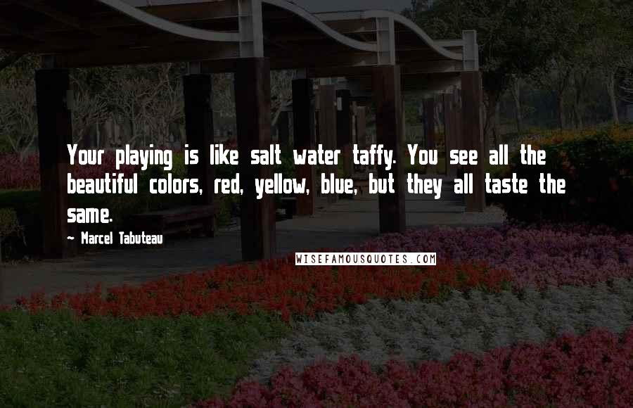 Marcel Tabuteau Quotes: Your playing is like salt water taffy. You see all the beautiful colors, red, yellow, blue, but they all taste the same.