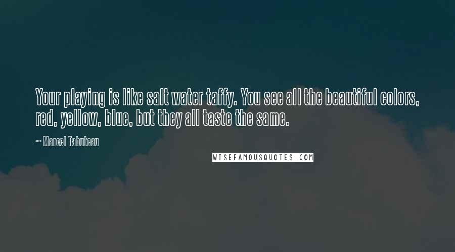 Marcel Tabuteau Quotes: Your playing is like salt water taffy. You see all the beautiful colors, red, yellow, blue, but they all taste the same.