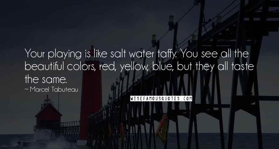 Marcel Tabuteau Quotes: Your playing is like salt water taffy. You see all the beautiful colors, red, yellow, blue, but they all taste the same.