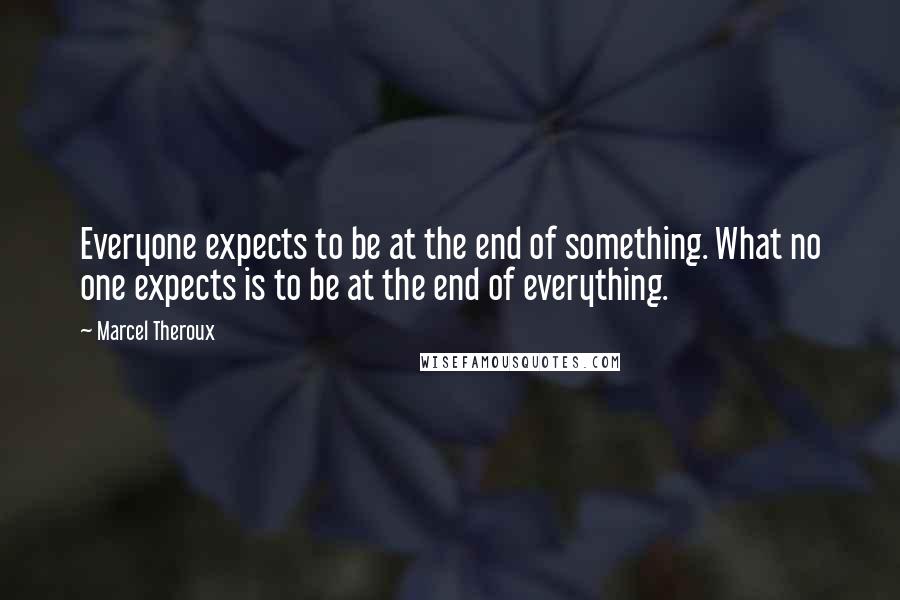 Marcel Theroux Quotes: Everyone expects to be at the end of something. What no one expects is to be at the end of everything.