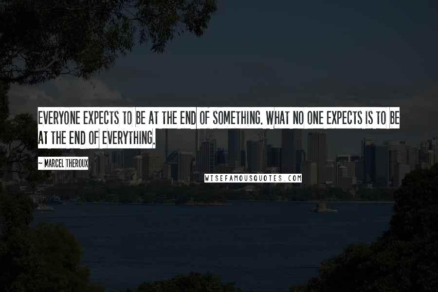 Marcel Theroux Quotes: Everyone expects to be at the end of something. What no one expects is to be at the end of everything.