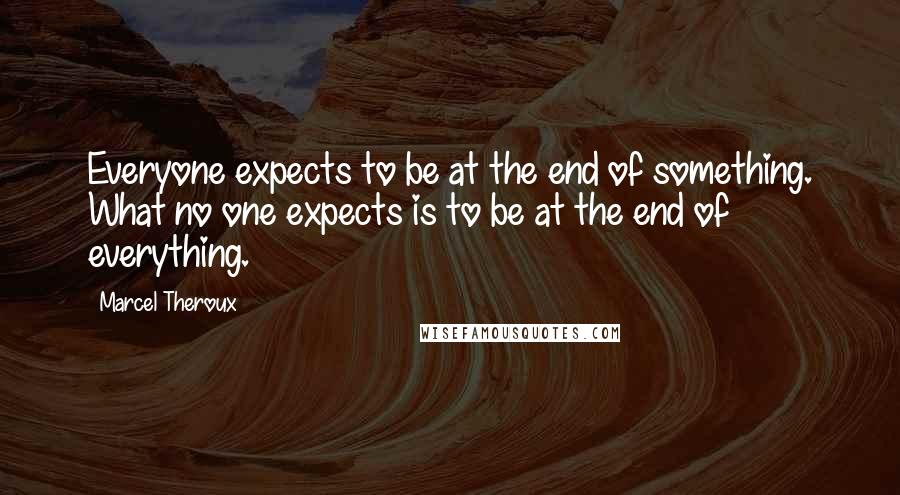 Marcel Theroux Quotes: Everyone expects to be at the end of something. What no one expects is to be at the end of everything.
