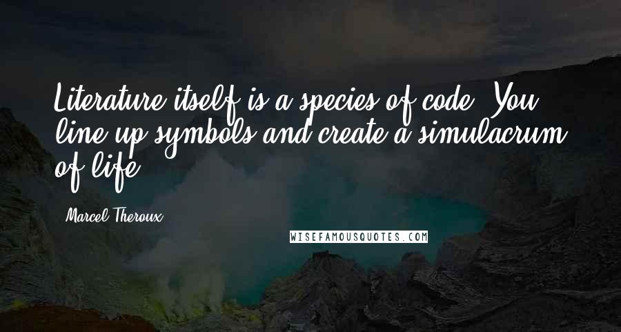 Marcel Theroux Quotes: Literature itself is a species of code. You line up symbols and create a simulacrum of life.