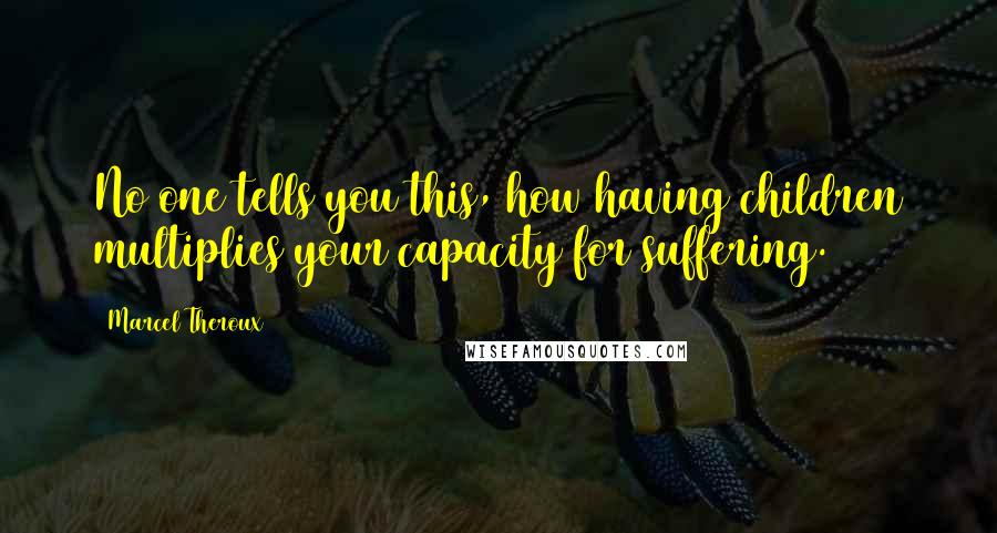 Marcel Theroux Quotes: No one tells you this, how having children multiplies your capacity for suffering.
