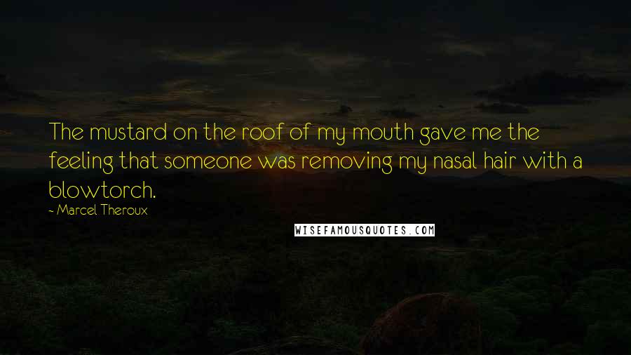 Marcel Theroux Quotes: The mustard on the roof of my mouth gave me the feeling that someone was removing my nasal hair with a blowtorch.