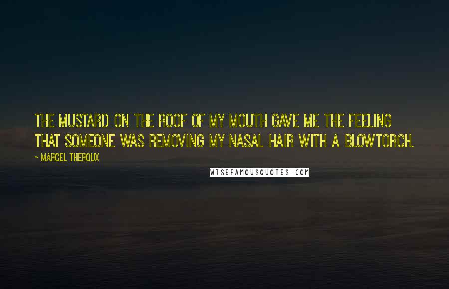 Marcel Theroux Quotes: The mustard on the roof of my mouth gave me the feeling that someone was removing my nasal hair with a blowtorch.