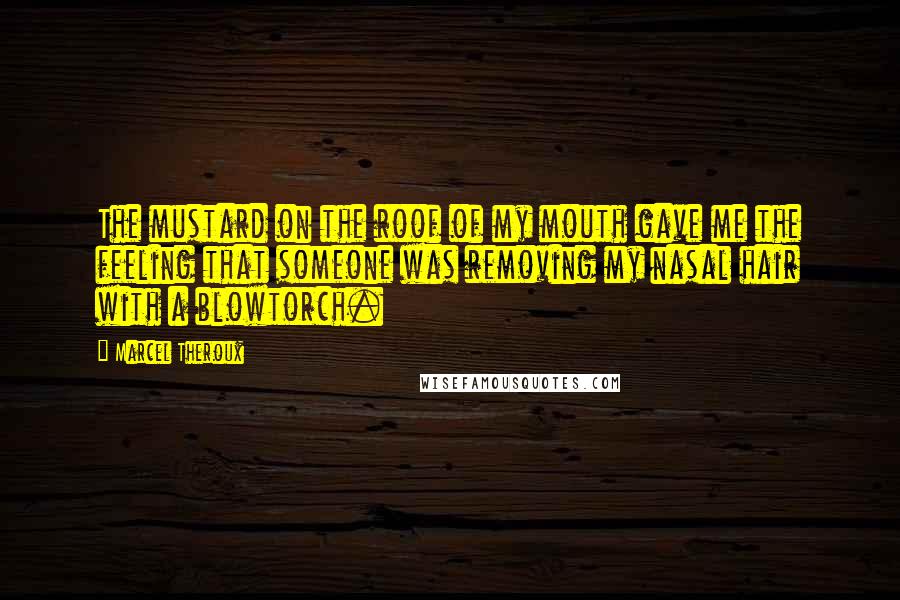 Marcel Theroux Quotes: The mustard on the roof of my mouth gave me the feeling that someone was removing my nasal hair with a blowtorch.