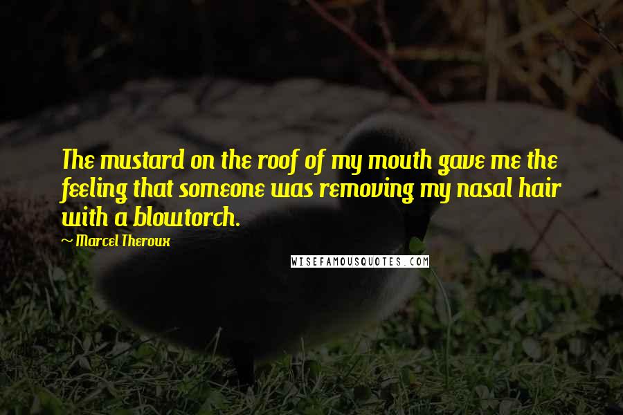 Marcel Theroux Quotes: The mustard on the roof of my mouth gave me the feeling that someone was removing my nasal hair with a blowtorch.
