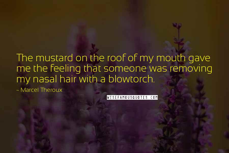 Marcel Theroux Quotes: The mustard on the roof of my mouth gave me the feeling that someone was removing my nasal hair with a blowtorch.