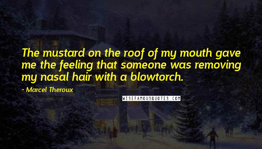 Marcel Theroux Quotes: The mustard on the roof of my mouth gave me the feeling that someone was removing my nasal hair with a blowtorch.