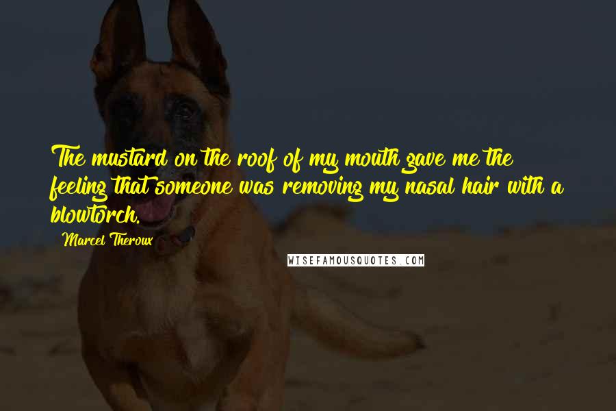 Marcel Theroux Quotes: The mustard on the roof of my mouth gave me the feeling that someone was removing my nasal hair with a blowtorch.