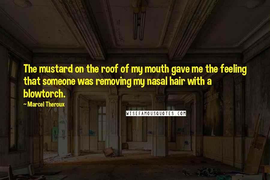 Marcel Theroux Quotes: The mustard on the roof of my mouth gave me the feeling that someone was removing my nasal hair with a blowtorch.