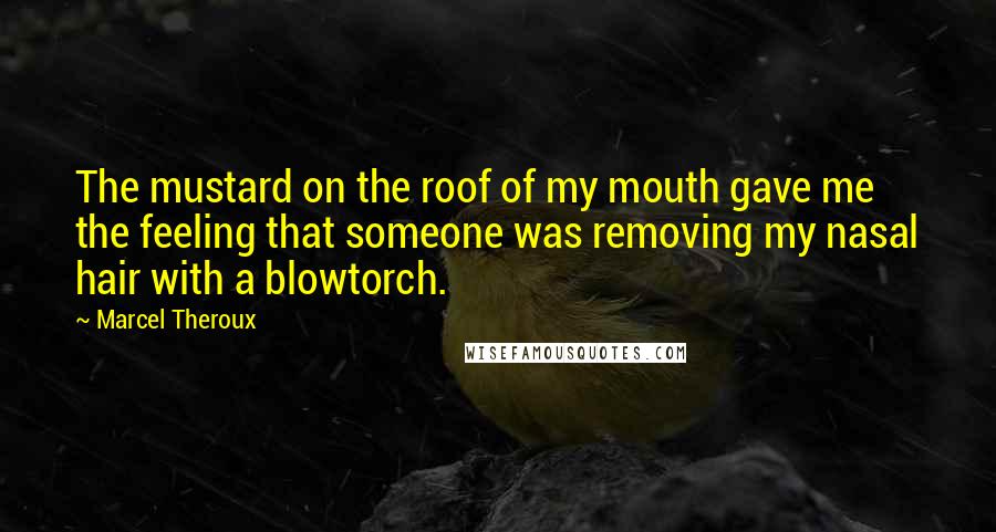 Marcel Theroux Quotes: The mustard on the roof of my mouth gave me the feeling that someone was removing my nasal hair with a blowtorch.