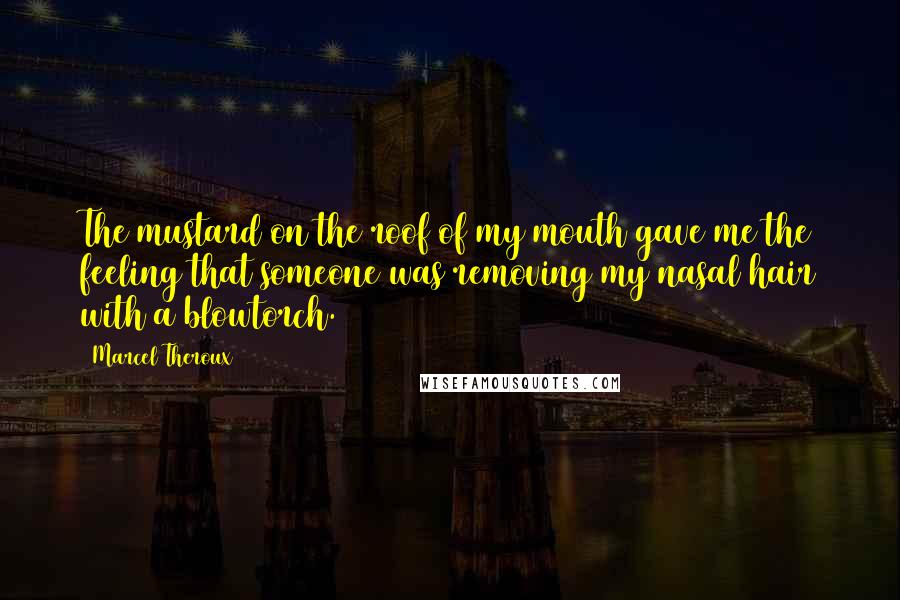 Marcel Theroux Quotes: The mustard on the roof of my mouth gave me the feeling that someone was removing my nasal hair with a blowtorch.