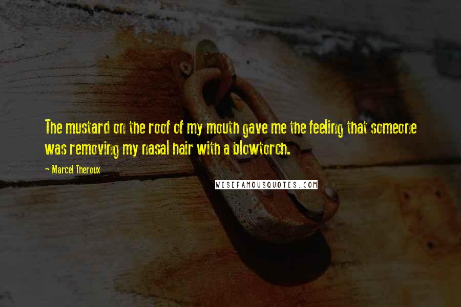 Marcel Theroux Quotes: The mustard on the roof of my mouth gave me the feeling that someone was removing my nasal hair with a blowtorch.