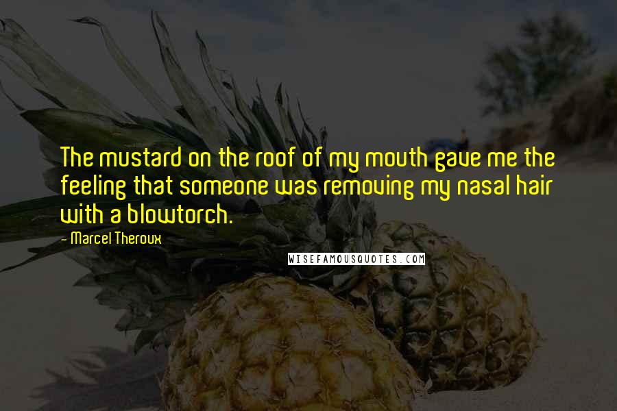 Marcel Theroux Quotes: The mustard on the roof of my mouth gave me the feeling that someone was removing my nasal hair with a blowtorch.