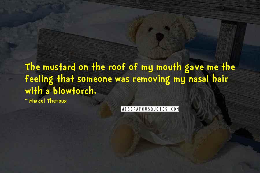 Marcel Theroux Quotes: The mustard on the roof of my mouth gave me the feeling that someone was removing my nasal hair with a blowtorch.