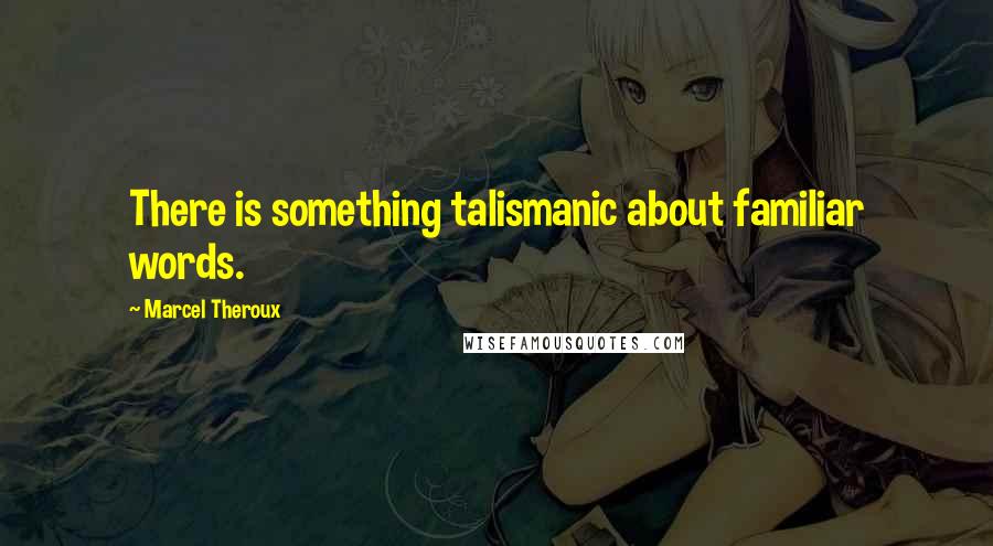 Marcel Theroux Quotes: There is something talismanic about familiar words.