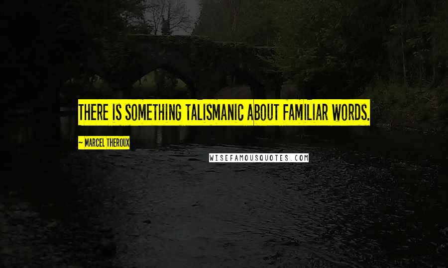 Marcel Theroux Quotes: There is something talismanic about familiar words.