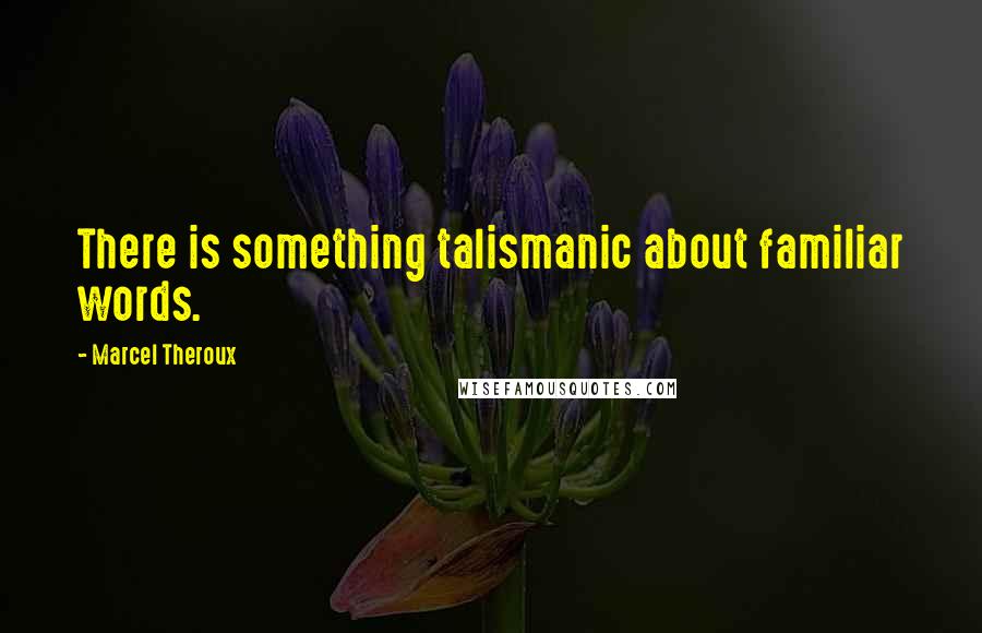 Marcel Theroux Quotes: There is something talismanic about familiar words.