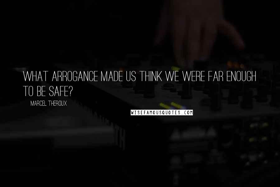 Marcel Theroux Quotes: What arrogance made us think we were far enough to be safe?