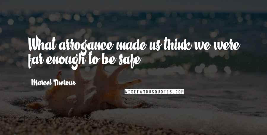 Marcel Theroux Quotes: What arrogance made us think we were far enough to be safe?