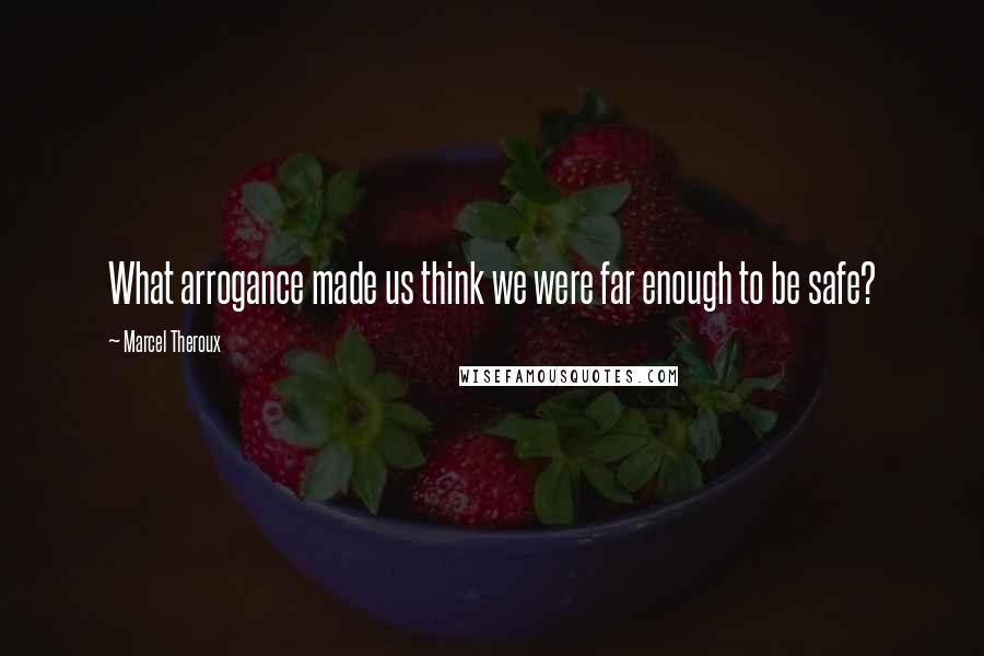 Marcel Theroux Quotes: What arrogance made us think we were far enough to be safe?