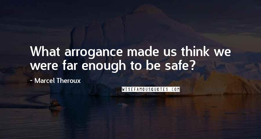 Marcel Theroux Quotes: What arrogance made us think we were far enough to be safe?