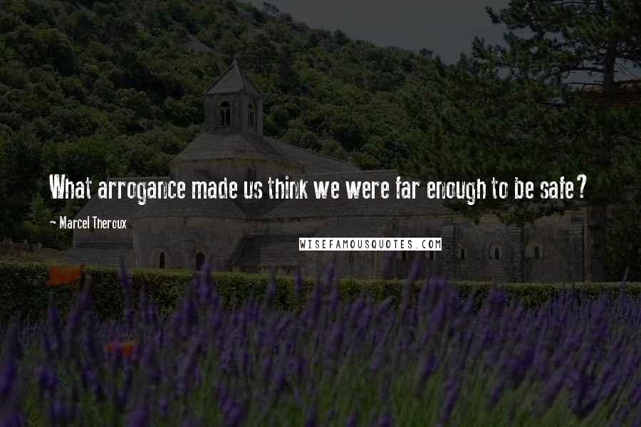 Marcel Theroux Quotes: What arrogance made us think we were far enough to be safe?