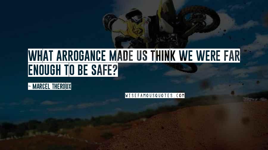 Marcel Theroux Quotes: What arrogance made us think we were far enough to be safe?