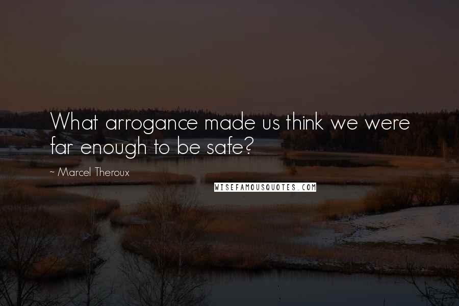 Marcel Theroux Quotes: What arrogance made us think we were far enough to be safe?